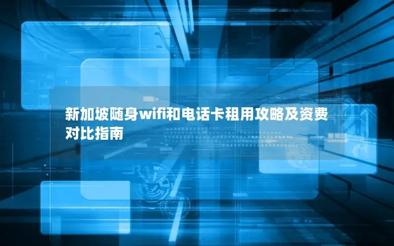 新加坡随身wifi和电话卡租用攻略及资费对比指南