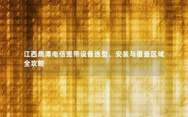 江西鹰潭电信宽带设备选型、安装与覆盖区域全攻略