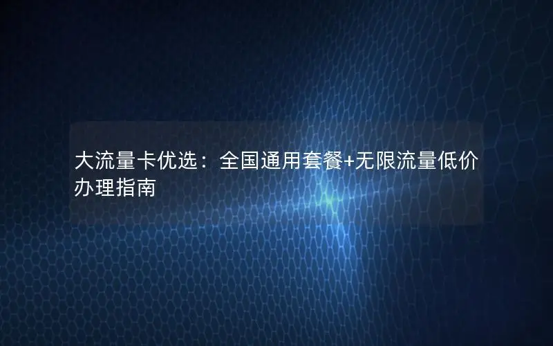 大流量卡优选：全国通用套餐+无限流量低价办理指南