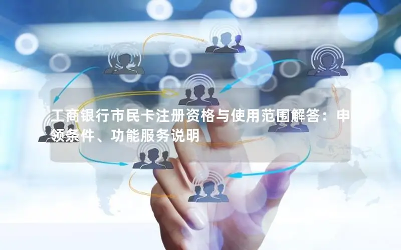 工商银行市民卡注册资格与使用范围解答：申领条件、功能服务说明