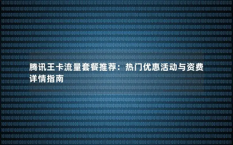 腾讯王卡流量套餐推荐：热门优惠活动与资费详情指南