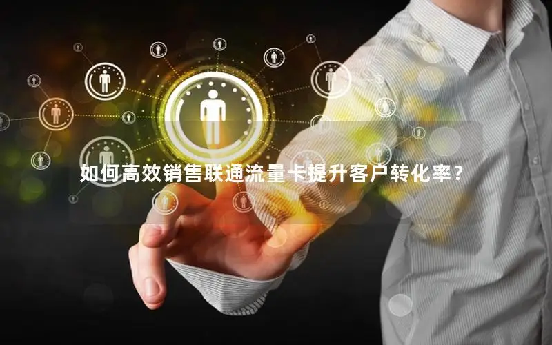 如何高效销售联通流量卡提升客户转化率？