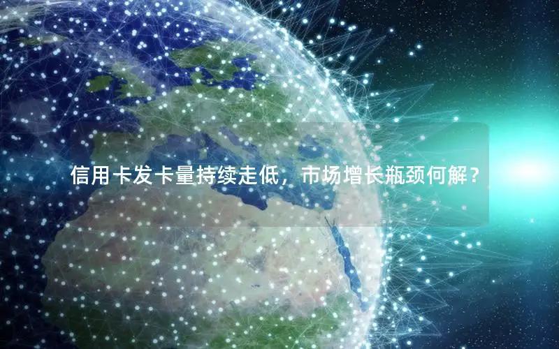 信用卡发卡量持续走低，市场增长瓶颈何解？