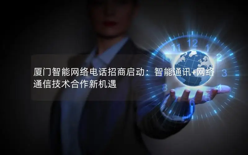 厦门智能网络电话招商启动：智能通讯+网络通信技术合作新机遇