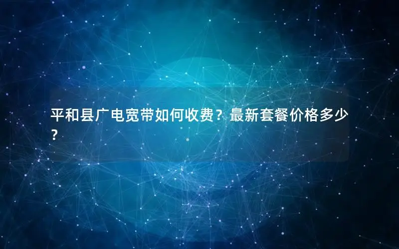 平和县广电宽带如何收费？最新套餐价格多少？
