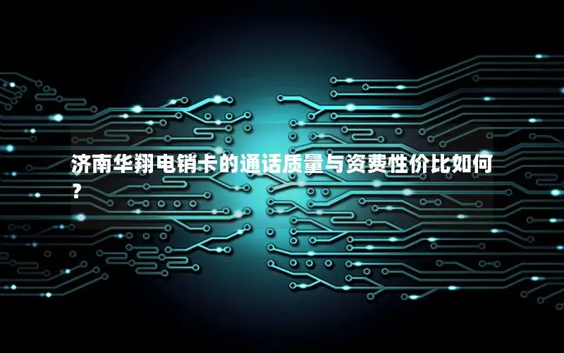 济南华翔电销卡的通话质量与资费性价比如何？