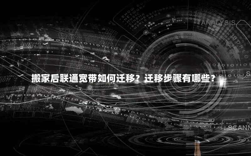 搬家后联通宽带如何迁移？迁移步骤有哪些？