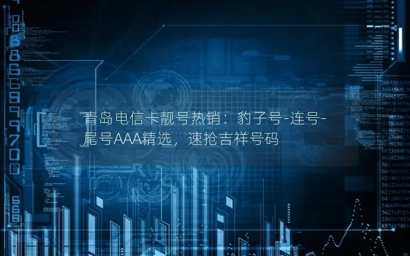 青岛电信卡靓号热销：豹子号-连号-尾号AAA精选，速抢吉祥号码