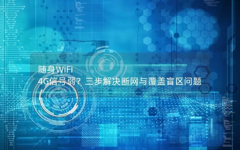随身WiFi 4G信号弱？三步解决断网与覆盖盲区问题
