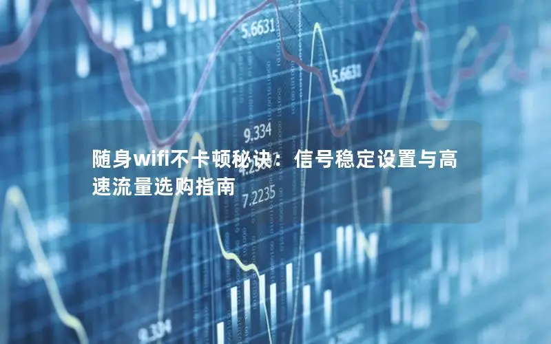 随身wifi不卡顿秘诀：信号稳定设置与高速流量选购指南
