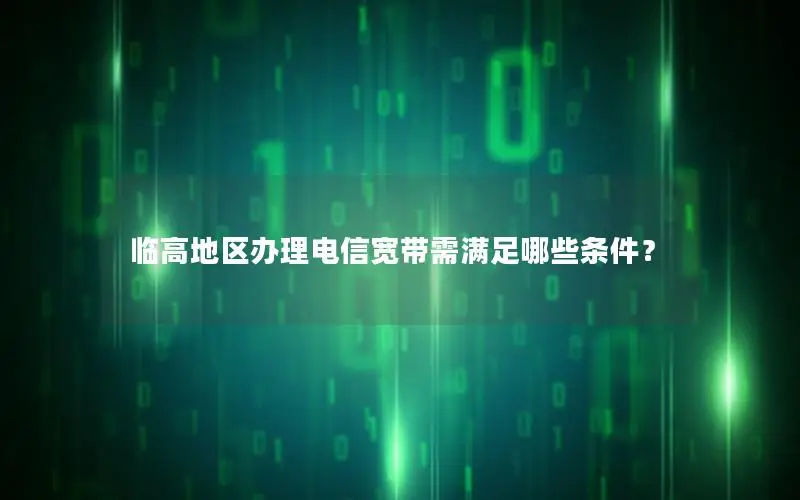 临高地区办理电信宽带需满足哪些条件？