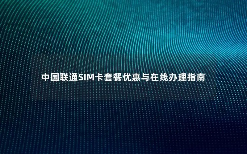 中国联通SIM卡套餐优惠与在线办理指南