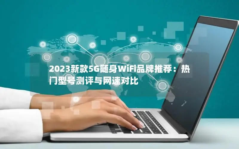 2023新款5G随身WiFi品牌推荐：热门型号测评与网速对比