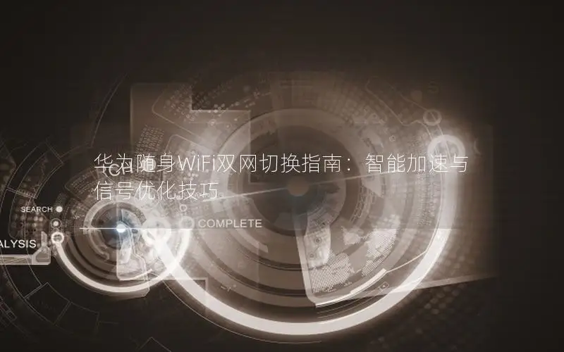 华为随身WiFi双网切换指南：智能加速与信号优化技巧