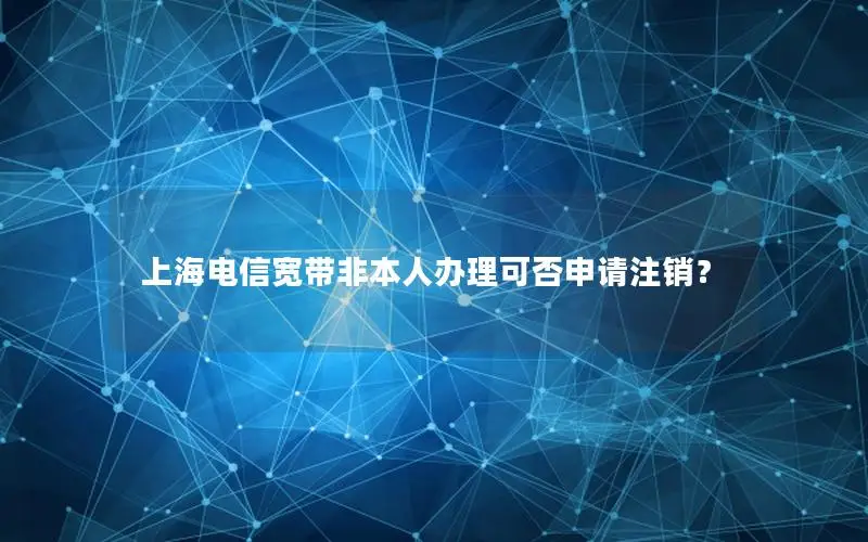 上海电信宽带非本人办理可否申请注销？