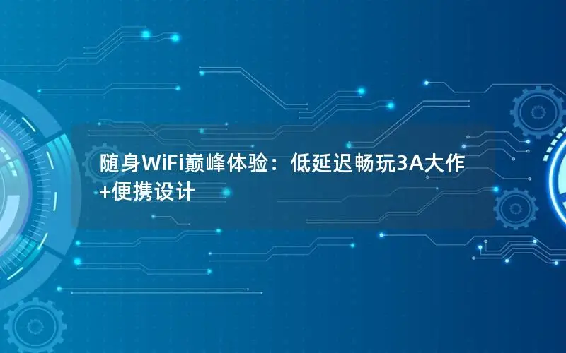 随身WiFi巅峰体验：低延迟畅玩3A大作+便携设计