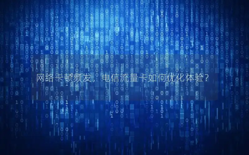 网络卡顿频发，电信流量卡如何优化体验？