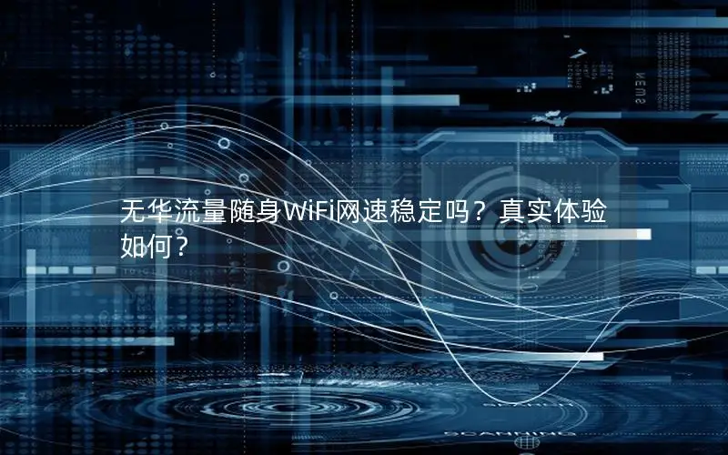 无华流量随身WiFi网速稳定吗？真实体验如何？