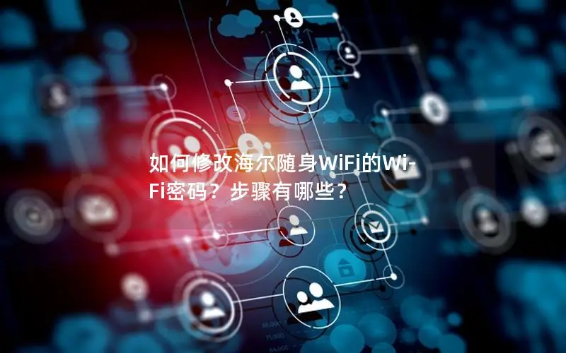 如何修改海尔随身WiFi的Wi-Fi密码？步骤有哪些？