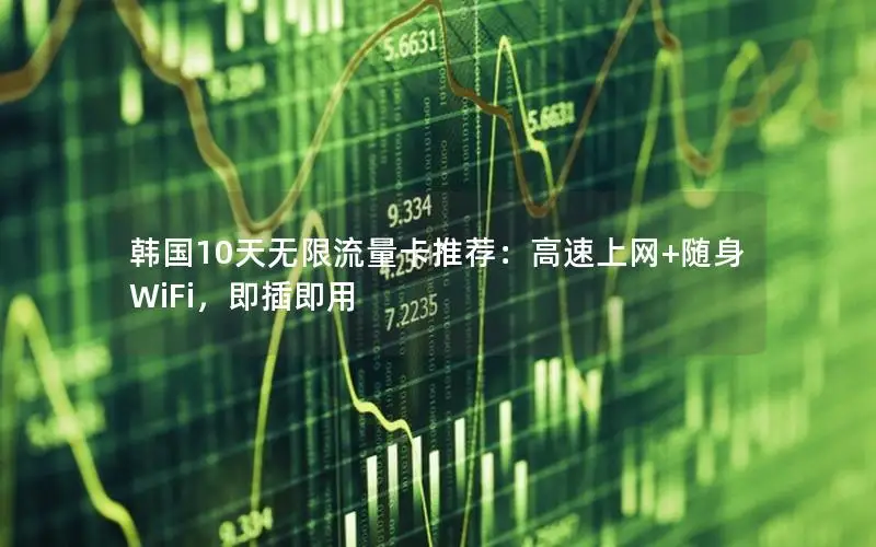 韩国10天无限流量卡推荐：高速上网+随身WiFi，即插即用