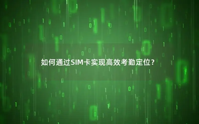 如何通过SIM卡实现高效考勤定位？