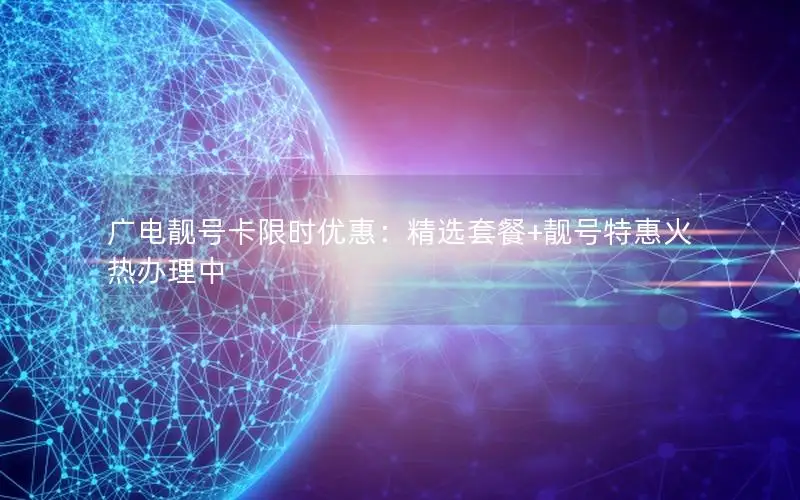 广电靓号卡限时优惠：精选套餐+靓号特惠火热办理中