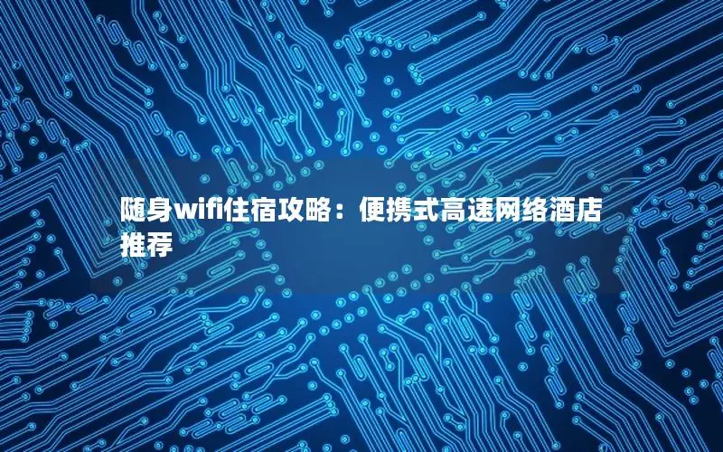 随身wifi住宿攻略：便携式高速网络酒店推荐