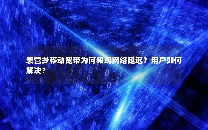 裴营乡移动宽带为何频现网络延迟？用户如何解决？
