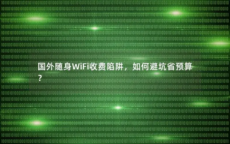 国外随身WiFi收费陷阱，如何避坑省预算？