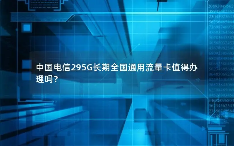中国电信295G长期全国通用流量卡值得办理吗？