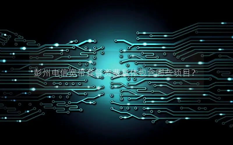 彭州电信宽带套餐资费具体包含哪些项目？