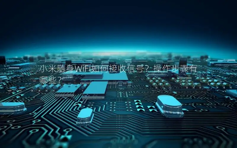 小米随身WiFi如何接收信号？操作步骤有哪些？