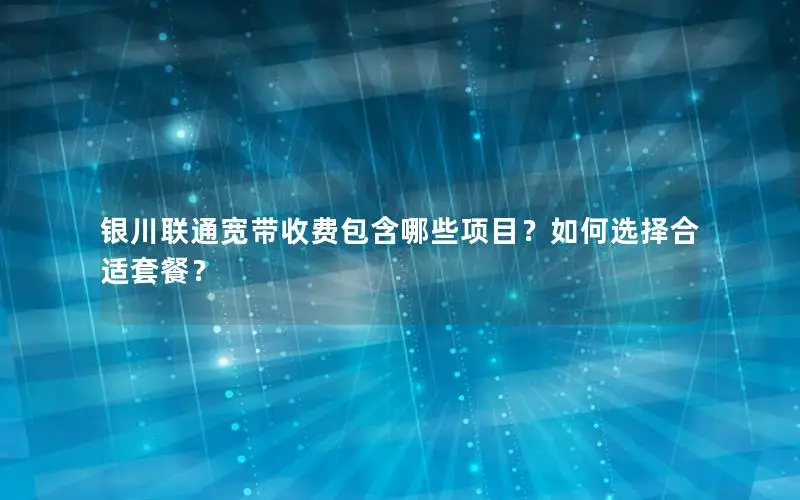 银川联通宽带收费包含哪些项目？如何选择合适套餐？