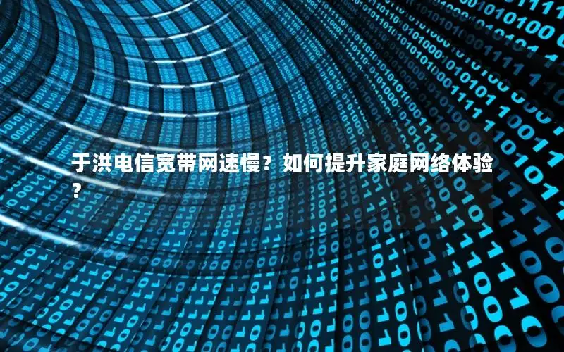 于洪电信宽带网速慢？如何提升家庭网络体验？