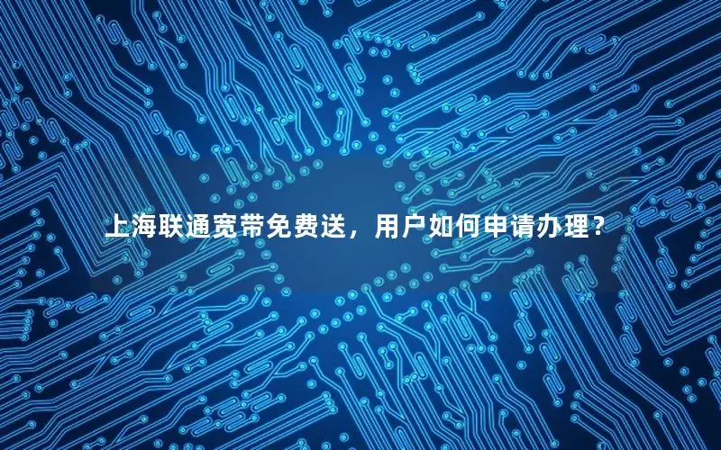 上海联通宽带免费送，用户如何申请办理？