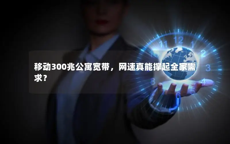 移动300兆公寓宽带，网速真能撑起全家需求？