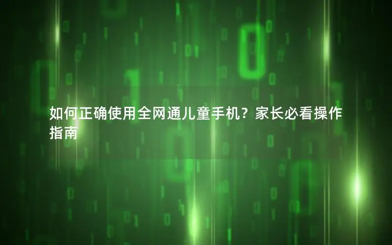 如何正确使用全网通儿童手机？家长必看操作指南