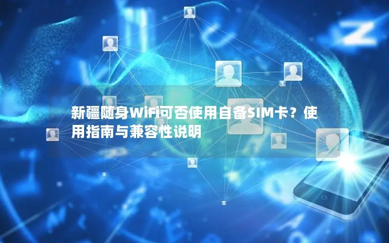 新疆随身WiFi可否使用自备SIM卡？使用指南与兼容性说明