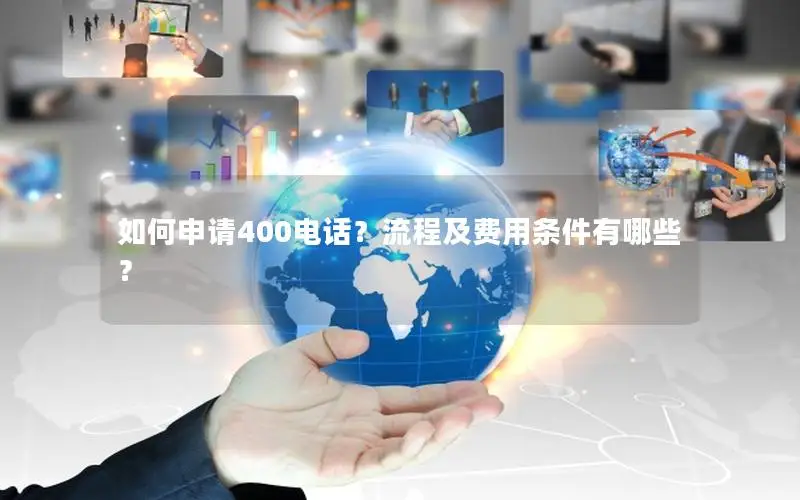 如何申请400电话？流程及费用条件有哪些？