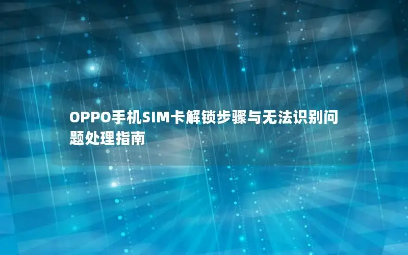 OPPO手机SIM卡解锁步骤与无法识别问题处理指南