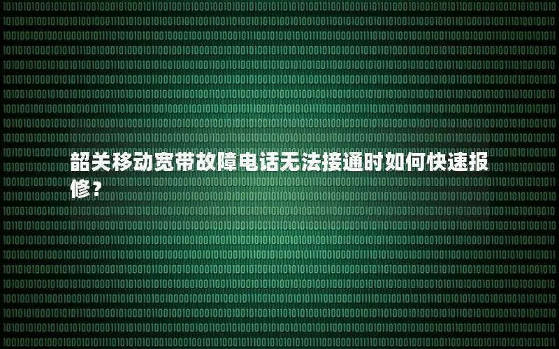 韶关移动宽带故障电话无法接通时如何快速报修？