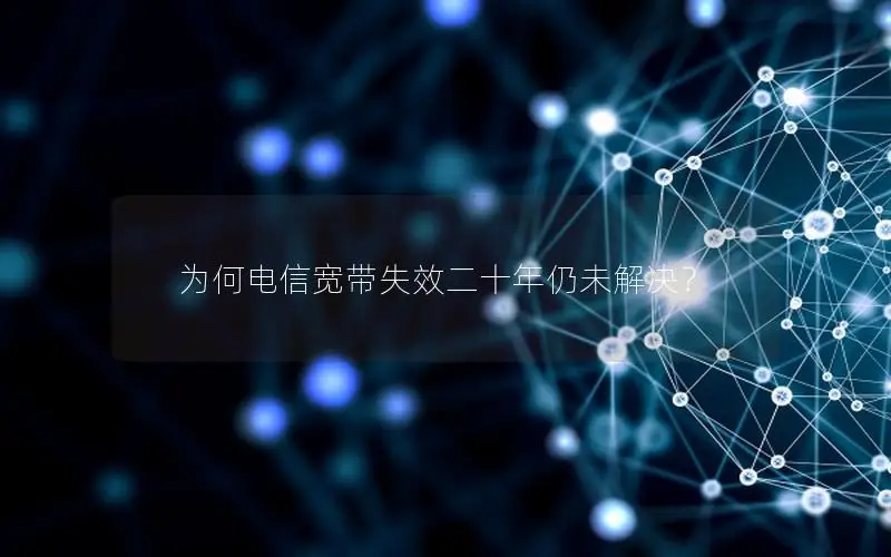 为何电信宽带失效二十年仍未解决？
