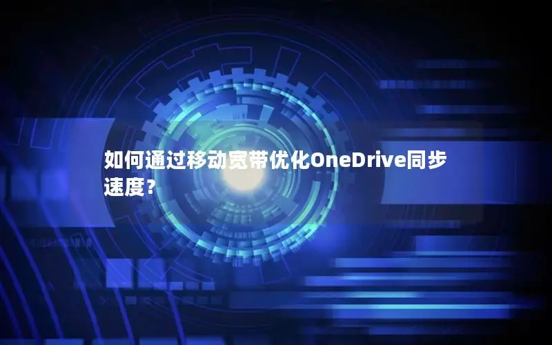 如何通过移动宽带优化OneDrive同步速度？