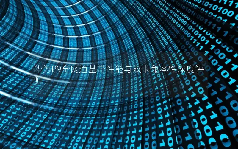 华为P9全网通基带性能与双卡兼容性深度评测