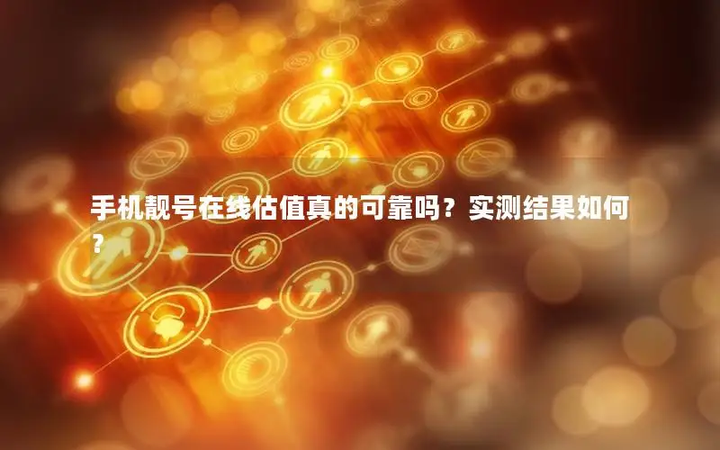 手机靓号在线估值真的可靠吗？实测结果如何？