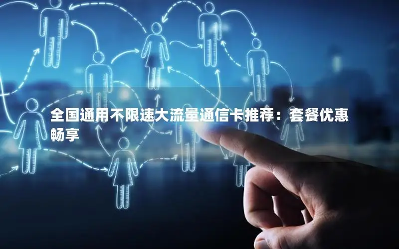 全国通用不限速大流量通信卡推荐：套餐优惠畅享