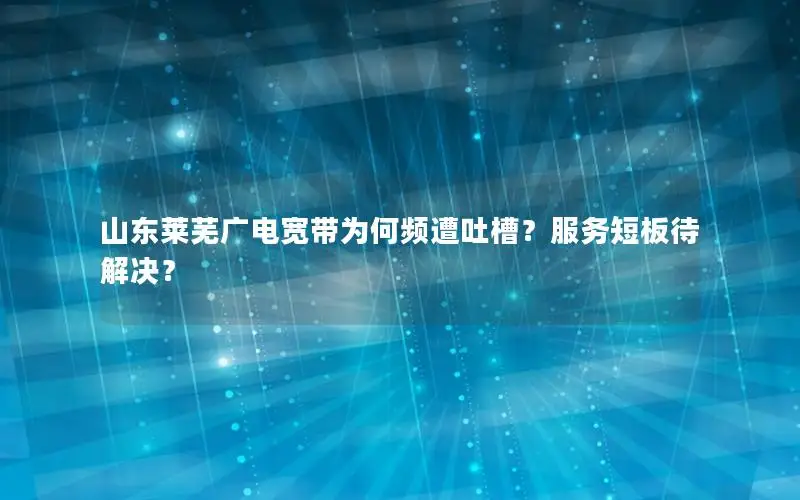 山东莱芜广电宽带为何频遭吐槽？服务短板待解决？