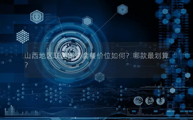 山西地区联通宽带套餐价位如何？哪款最划算？