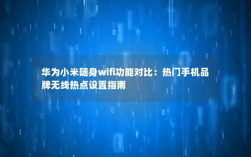 华为小米随身wifi功能对比：热门手机品牌无线热点设置指南