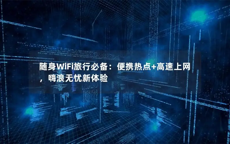 随身WiFi旅行必备：便携热点+高速上网，嗨浪无忧新体验